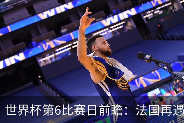 世界杯第6比赛日前瞻：法国再遇非洲死敌，阿根廷迎战"沙漠之狐"